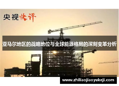 亚马尔地区的战略地位与全球能源格局的深刻变革分析