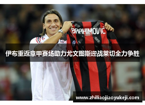 伊布重返意甲赛场助力尤文图斯迎战莱切全力争胜