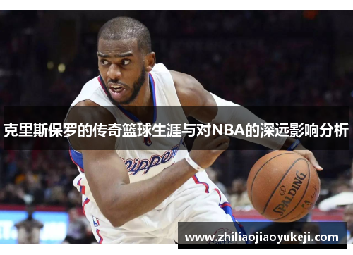 克里斯保罗的传奇篮球生涯与对NBA的深远影响分析