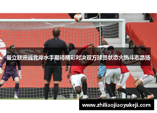 曼立联迎战北岸水手期待精彩对决双方球员状态火热斗志昂扬