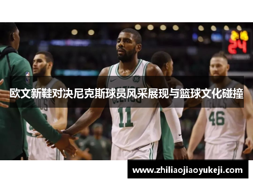 欧文新鞋对决尼克斯球员风采展现与篮球文化碰撞