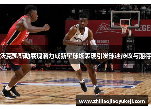 沃克凯斯勒展现潜力成新星球场表现引发球迷热议与期待