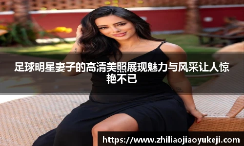 足球明星妻子的高清美照展现魅力与风采让人惊艳不已
