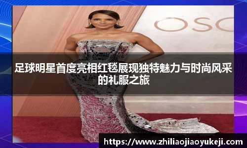足球明星首度亮相红毯展现独特魅力与时尚风采的礼服之旅